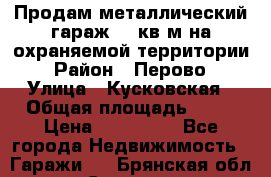 Продам металлический гараж,18 кв.м на охраняемой территории › Район ­ Перово › Улица ­ Кусковская › Общая площадь ­ 18 › Цена ­ 250 000 - Все города Недвижимость » Гаражи   . Брянская обл.,Сельцо г.